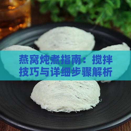燕窝炖煮指南：搅拌技巧与详细步骤解析