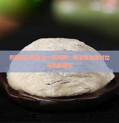 燕窝和川贝怎么一起炖好，炖法及功效对比与治疾研究