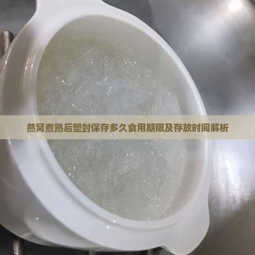 燕窝煮熟后塑封保存多久食用期限及存放时间解析