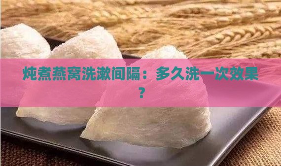 炖煮燕窝洗漱间隔：多久洗一次效果？