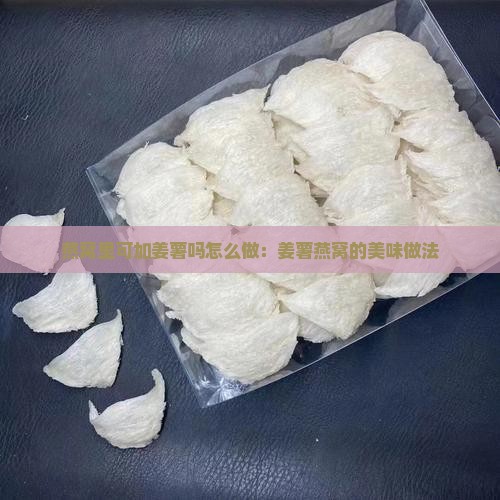 燕窝里可加姜薯吗怎么做：姜薯燕窝的美味做法