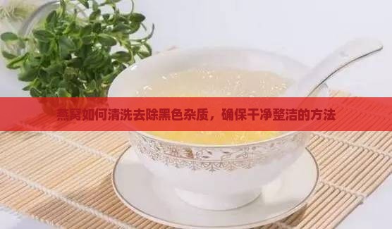燕窝如何清洗去除黑色杂质，确保干净整洁的方法