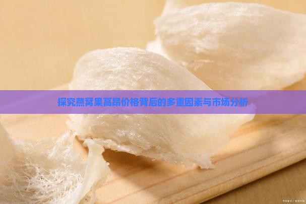 探究燕窝果高昂价格背后的多重因素与市场分析