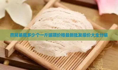 燕窝装瓶多少个一斤玻璃价格最新批发报价大全分装