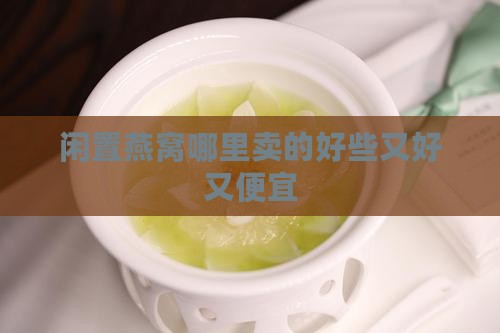 闲置燕窝哪里卖的好些又好又便宜