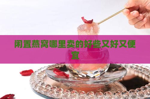 闲置燕窝哪里卖的好些又好又便宜