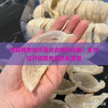 燕窝炖煮技巧及优劣辨别指南：全方位评估炖煮后燕窝质量