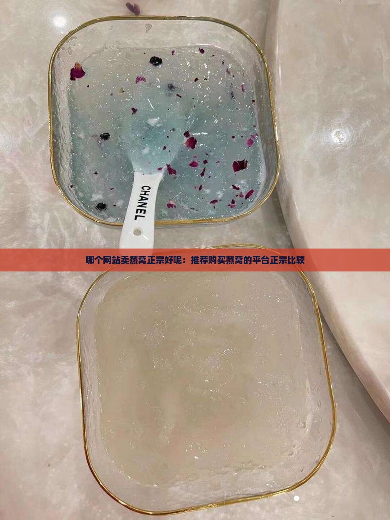 哪个网站卖燕窝正宗好呢：推荐购买燕窝的平台正宗比较