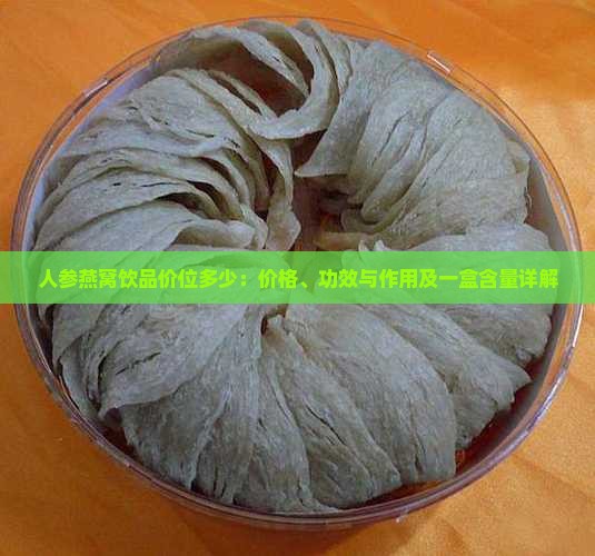 人参燕窝饮品价位多少：价格、功效与作用及一盒含量详解