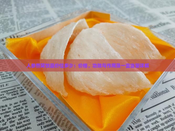 人参燕窝饮品价位多少：价格、功效与作用及一盒含量详解