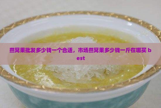 燕窝果批发多少钱一个合适，市场燕窝果多少钱一斤在哪买 best