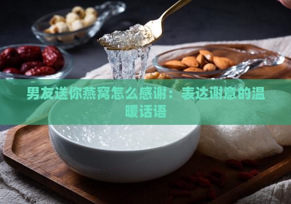 男友送你燕窝怎么感谢：表达谢意的温暖话语