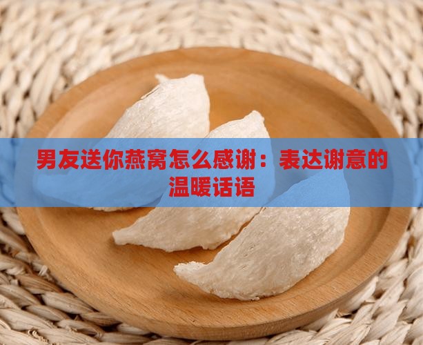 男友送你燕窝怎么感谢：表达谢意的温暖话语