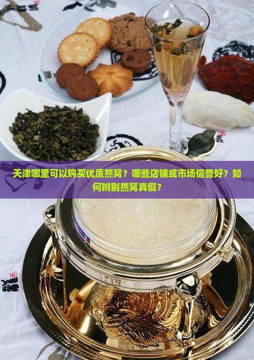 天津哪里可以购买优质燕窝？哪些店铺或市场信誉好？如何辨别燕窝真假？