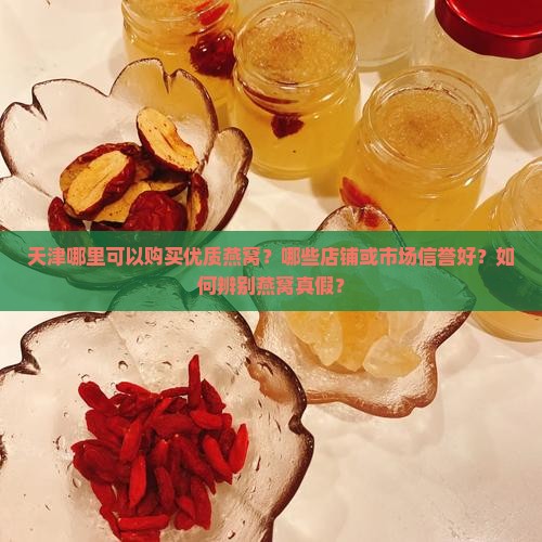 天津哪里可以购买优质燕窝？哪些店铺或市场信誉好？如何辨别燕窝真假？