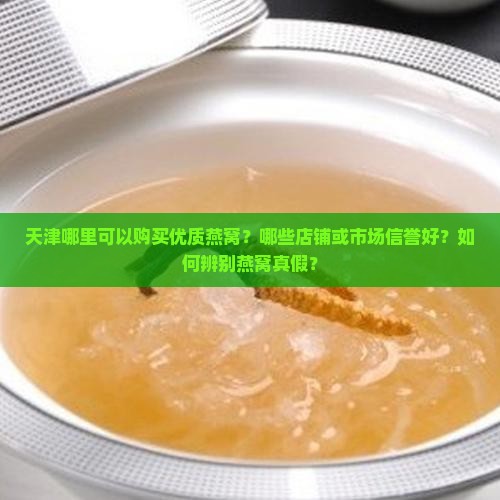 天津哪里可以购买优质燕窝？哪些店铺或市场信誉好？如何辨别燕窝真假？