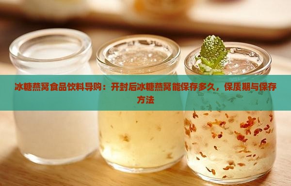 冰糖燕窝食品饮料导购：开封后冰糖燕窝能保存多久，保质期与保存方法