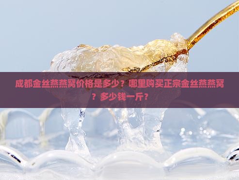 成都金丝燕燕窝价格是多少？哪里购买正宗金丝燕燕窝？多少钱一斤？