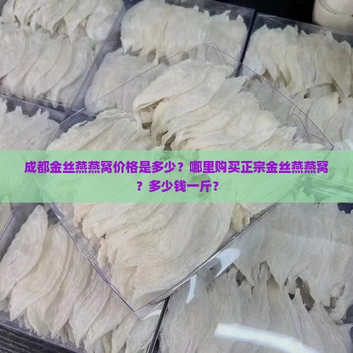 成都金丝燕燕窝价格是多少？哪里购买正宗金丝燕燕窝？多少钱一斤？