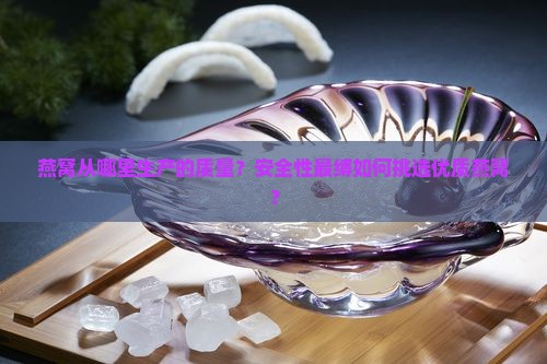 燕窝从哪里生产的质量？安全性最缚如何挑选优质燕窝？