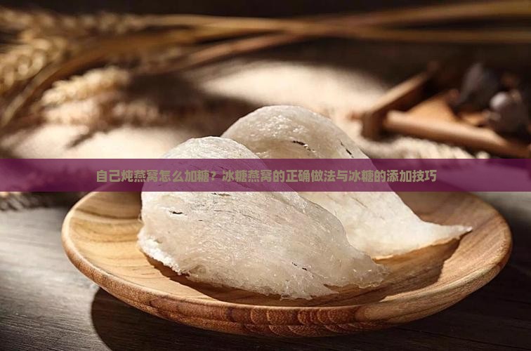 自己炖燕窝怎么加糖？冰糖燕窝的正确做法与冰糖的添加技巧