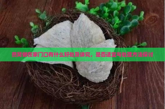 燕窝做在家门口有什么好处及讲究，是否适宜与处理方法探讨