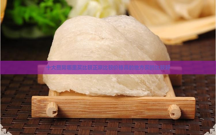 十大燕窝哪里买比较正宗比较价格高的地方买的比较好