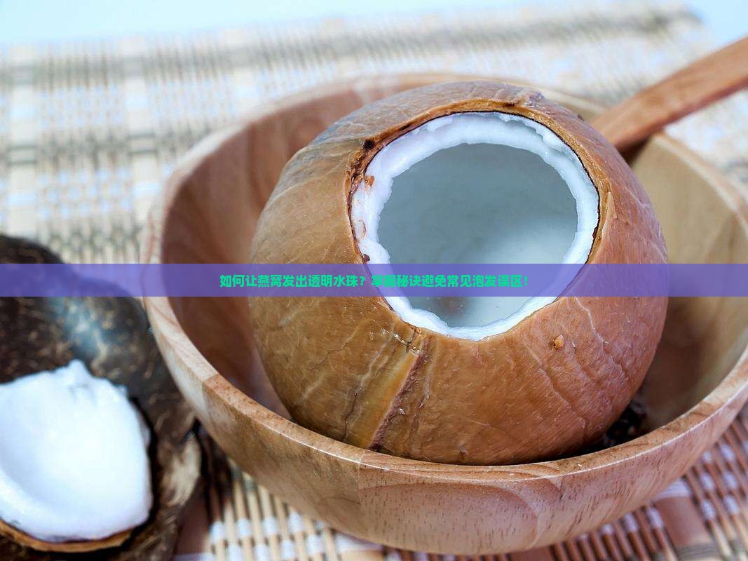 如何让燕窝发出透明水珠？掌握秘诀避免常见泡发误区！