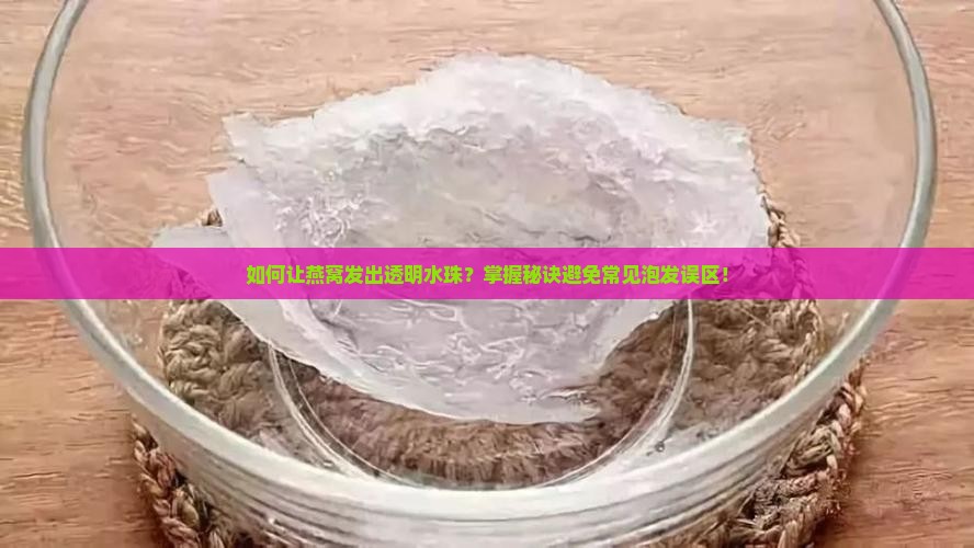 如何让燕窝发出透明水珠？掌握秘诀避免常见泡发误区！