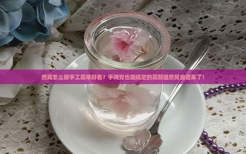 燕窝怎么做手工简单好看？手残党也能搞定的高颜值燕窝食谱来了！