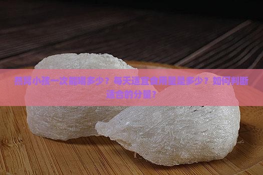燕窝小孩一次能喝多少？每天适宜食用量是多少？如何判断适合的分量？