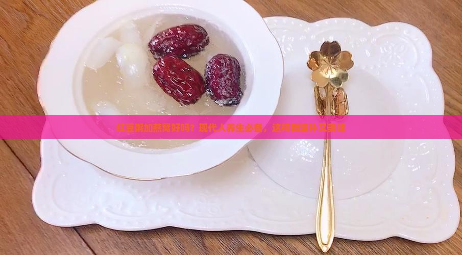 红豆粥加燕窝好吗？现代人养生必备，这样做滋补又美味