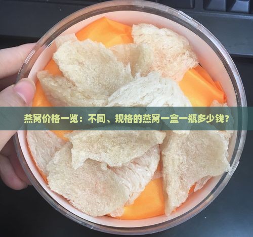燕窝价格一览：不同、规格的燕窝一盒一瓶多少钱？