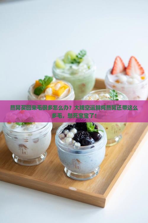 燕窝买回来毛很多怎么办？大牌空运鲜炖燕窝还带这么多毛，愁死宝宝了！