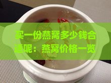 买一份燕窝多少钱合适呢：燕窝价格一览表，多少钱一克及完整盒装费用解析