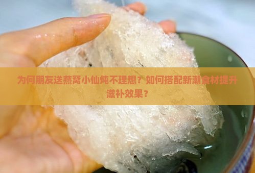为何朋友送燕窝小仙炖不理想？如何搭配新潮食材提升滋补效果？