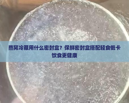 燕窝冷藏用什么密封盒？保鲜密封盒搭配轻食低卡饮食更健康