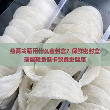 燕窝冷藏用什么密封盒？保鲜密封盒搭配轻食低卡饮食更健康