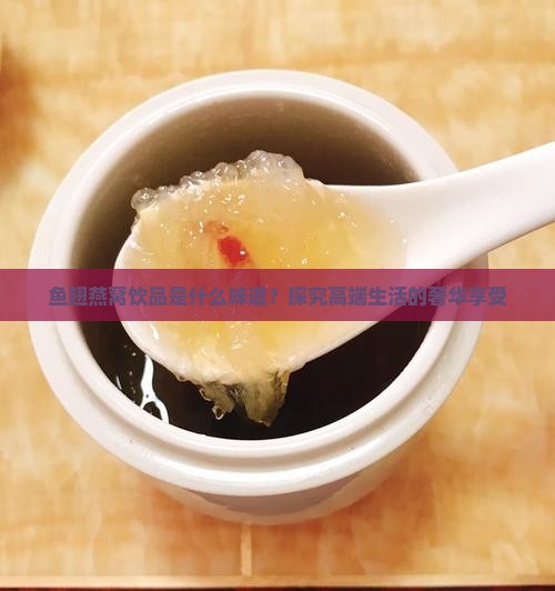 鱼翅燕窝饮品是什么味道？探究高端生活的奢华享受