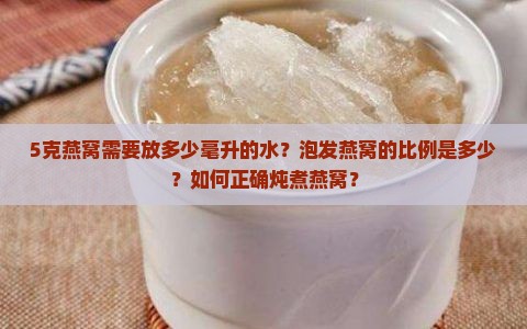 5克燕窝需要放多少毫升的水？泡发燕窝的比例是多少？如何正确炖煮燕窝？