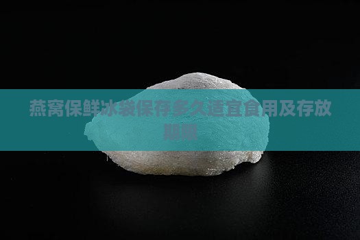燕窝保鲜冰袋保存多久适宜食用及存放期限