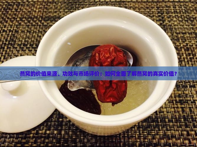 燕窝的价值来源、功效与市场评价：如何全面了解燕窝的真实价值？