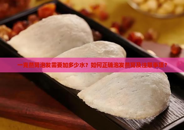 一克燕窝泡发需要加多少水？如何正确泡发燕窝及注意事项？