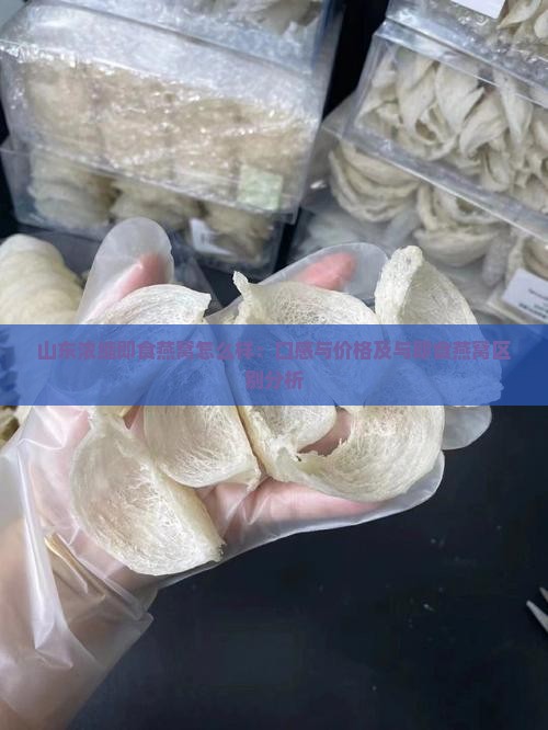 山东浓缩即食燕窝怎么样：口感与价格及与即食燕窝区别分析
