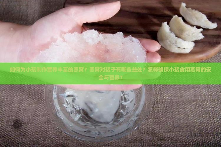 如何为小孩制作营养丰富的燕窝？燕窝对孩子有哪些益处？怎样确保小孩食用燕窝的安全与营养？