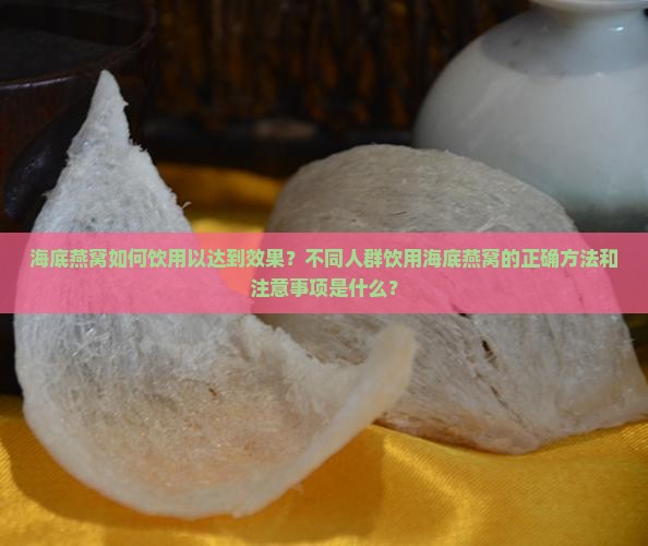 海底燕窝如何饮用以达到效果？不同人群饮用海底燕窝的正确方法和注意事项是什么？