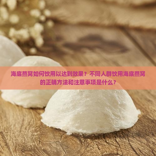 海底燕窝如何饮用以达到效果？不同人群饮用海底燕窝的正确方法和注意事项是什么？
