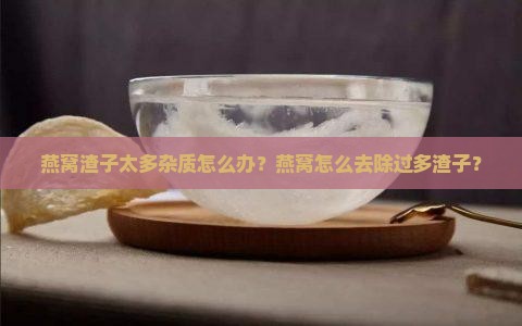 燕窝渣子太多杂质怎么办？燕窝怎么去除过多渣子？
