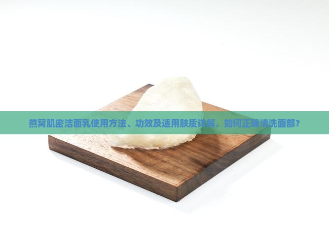 燕窝肌密洁面乳使用方法、功效及适用肤质详解，如何正确清洗面部？
