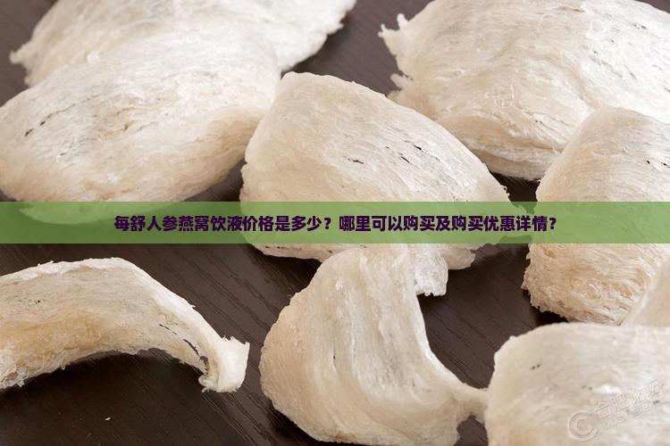 每舒人参燕窝饮液价格是多少？哪里可以购买及购买优惠详情？